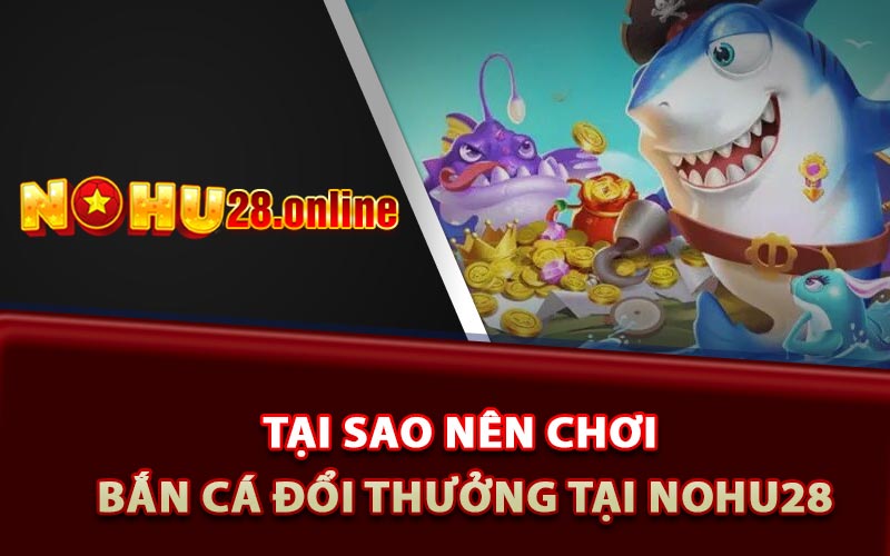 Game Bắn Cá Đổi Thưởng Uy Tín Nohu28 Kiếm Về Bội Tiền 9 Tại sao nên chơi bắn cá đổi thưởng tại nhà cái Nohu28